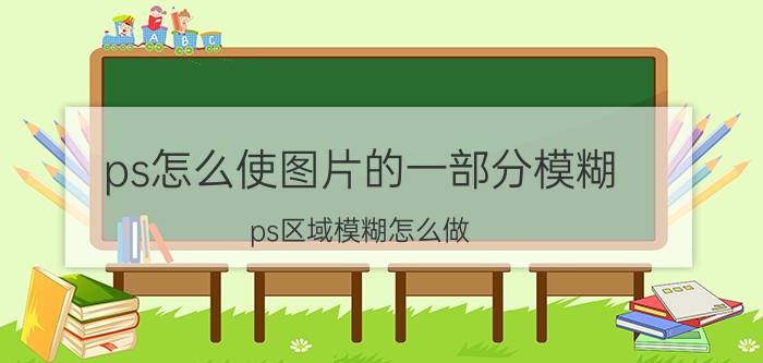 ps怎么使图片的一部分模糊 ps区域模糊怎么做？